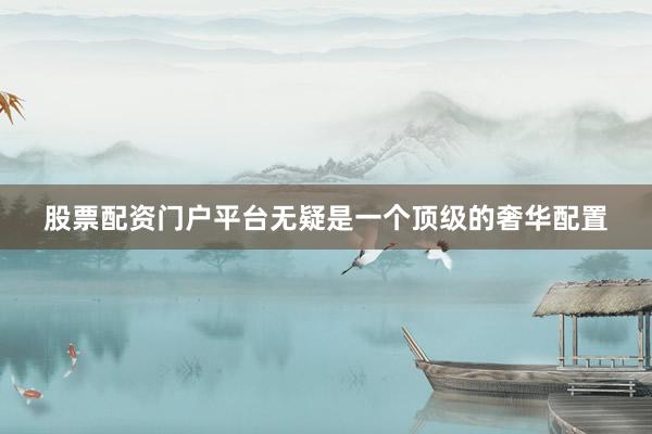 股票配资门户平台无疑是一个顶级的奢华配置