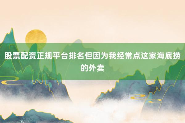股票配资正规平台排名但因为我经常点这家海底捞的外卖