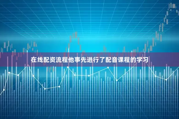 在线配资流程他事先进行了配音课程的学习