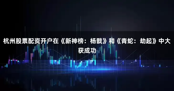 杭州股票配资开户在《新神榜：杨戬》和《青蛇：劫起》中大获成功
