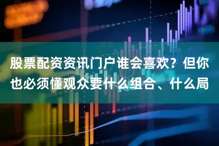 股票配资资讯门户谁会喜欢？但你也必须懂观众要什么组合、什么局