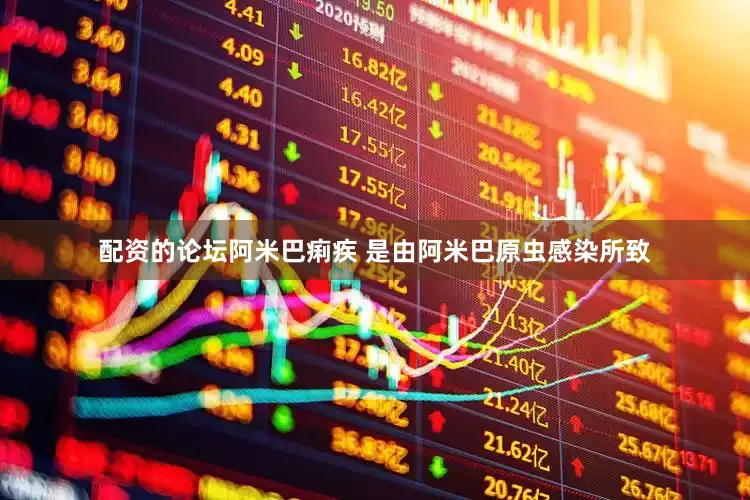 配资的论坛阿米巴痢疾 是由阿米巴原虫感染所致