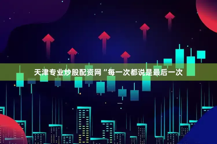 天津专业炒股配资网“每一次都说是最后一次