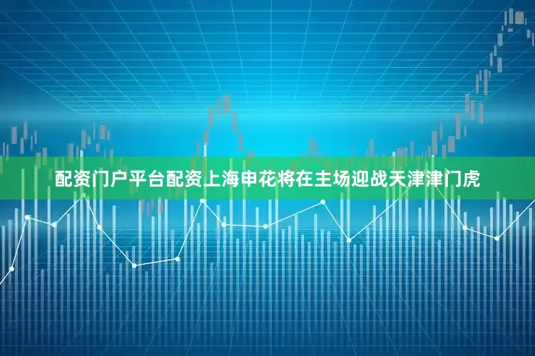 配资门户平台配资上海申花将在主场迎战天津津门虎