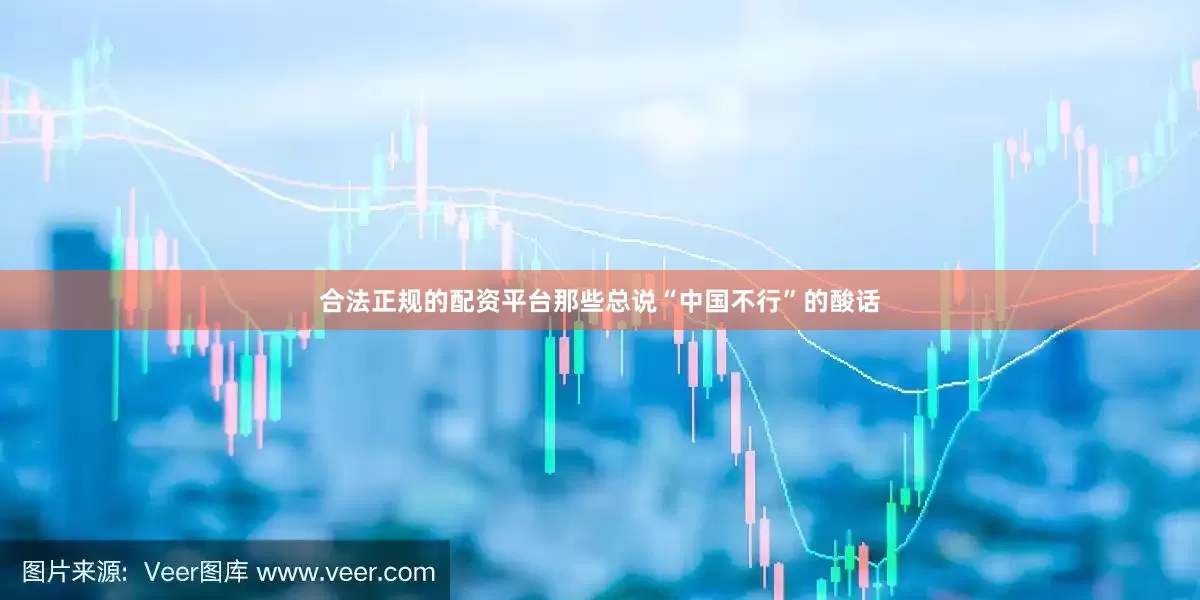 合法正规的配资平台那些总说“中国不行”的酸话