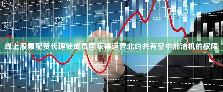 线上股票配资代理使成员国获得运营北约共有空中加油机的权限
