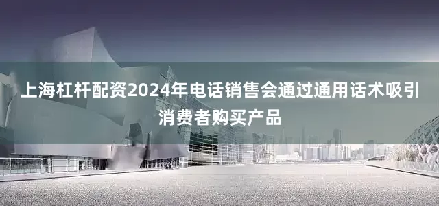上海杠杆配资2024年电话销售会通过通用话术吸引消费者购买产品