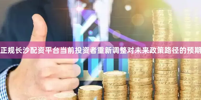 正规长沙配资平台当前投资者重新调整对未来政策路径的预期