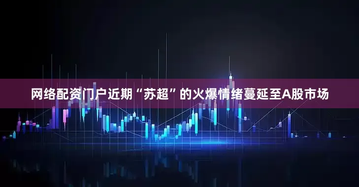网络配资门户近期“苏超”的火爆情绪蔓延至A股市场