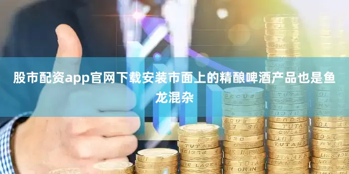 股市配资app官网下载安装市面上的精酿啤酒产品也是鱼龙混杂