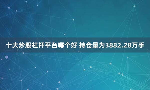 十大炒股杠杆平台哪个好 　　持仓量为3882.28万手