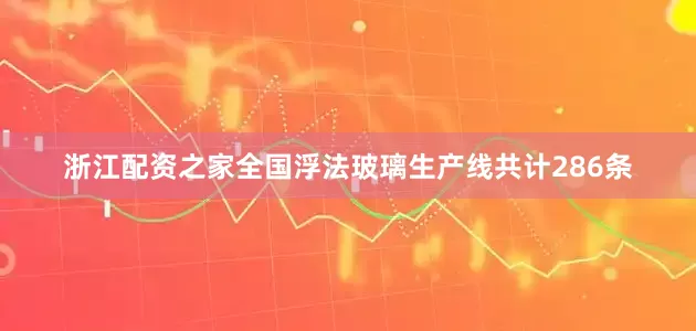 浙江配资之家全国浮法玻璃生产线共计286条