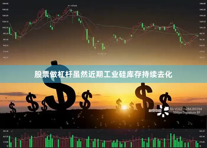 股票做杠杆虽然近期工业硅库存持续去化