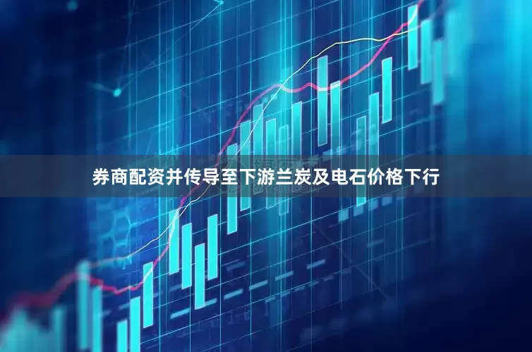 券商配资并传导至下游兰炭及电石价格下行