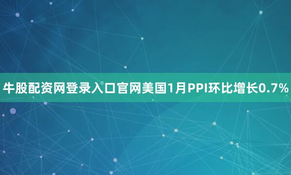 牛股配资网登录入口官网美国1月PPI环比增长0.7%