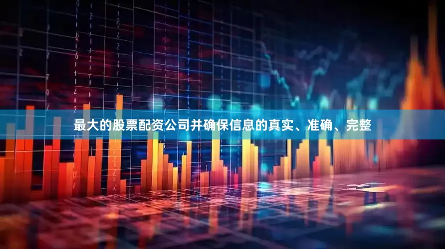 最大的股票配资公司并确保信息的真实、准确、完整