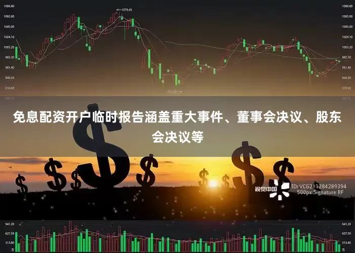 免息配资开户临时报告涵盖重大事件、董事会决议、股东会决议等
