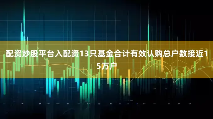 配资炒股平台入配资13只基金合计有效认购总户数接近15万户