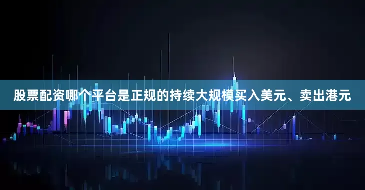 股票配资哪个平台是正规的持续大规模买入美元、卖出港元