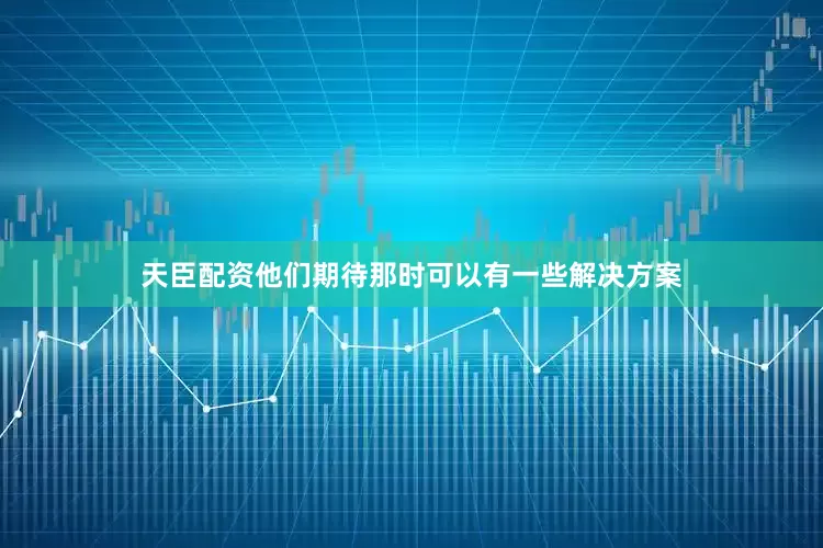 天臣配资他们期待那时可以有一些解决方案