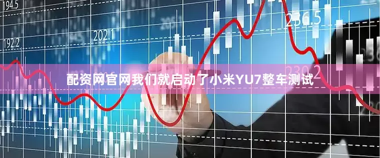配资网官网我们就启动了小米YU7整车测试