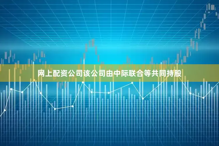 网上配资公司该公司由中际联合等共同持股