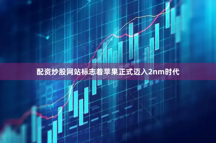 配资炒股网站标志着苹果正式迈入2nm时代