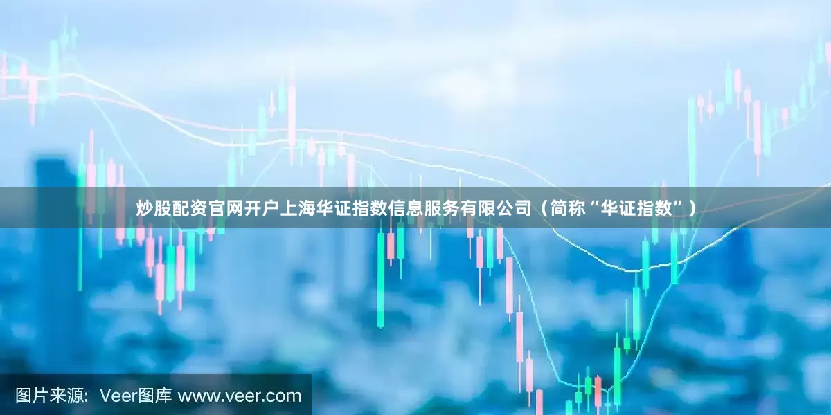 炒股配资官网开户上海华证指数信息服务有限公司（简称“华证指数”）