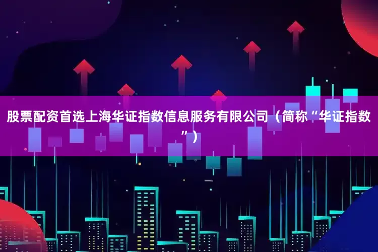 股票配资首选上海华证指数信息服务有限公司（简称“华证指数”）