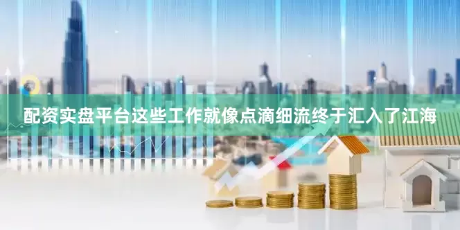 配资实盘平台这些工作就像点滴细流终于汇入了江海