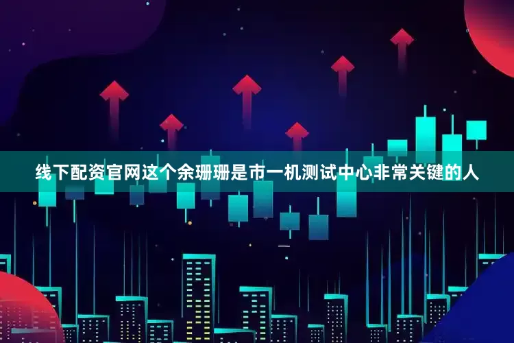 线下配资官网这个余珊珊是市一机测试中心非常关键的人