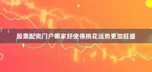 股票配资门户哪家好使得桃花运势更加旺盛