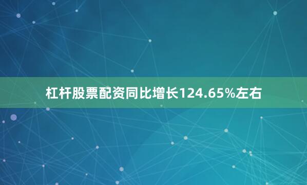 杠杆股票配资同比增长124.65%左右