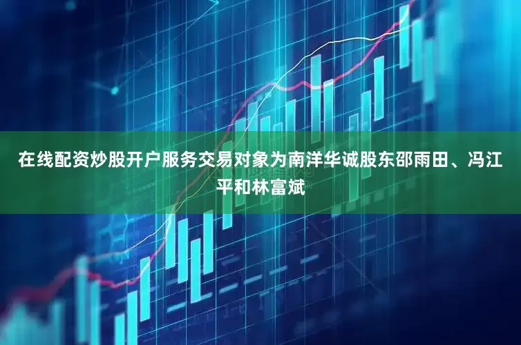 在线配资炒股开户服务交易对象为南洋华诚股东邵雨田、冯江平和林富斌