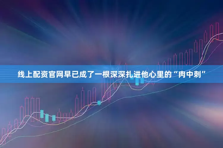 线上配资官网早已成了一根深深扎进他心里的“肉中刺”