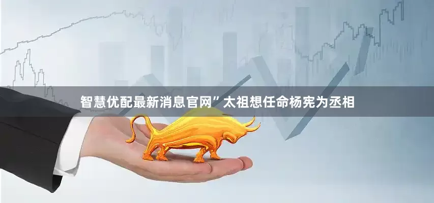 智慧优配最新消息官网”太祖想任命杨宪为丞相