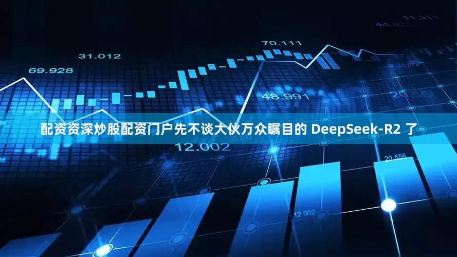 配资资深炒股配资门户先不谈大伙万众瞩目的 DeepSeek-R2 了