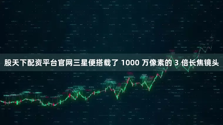 股天下配资平台官网三星便搭载了 1000 万像素的 3 倍长焦镜头