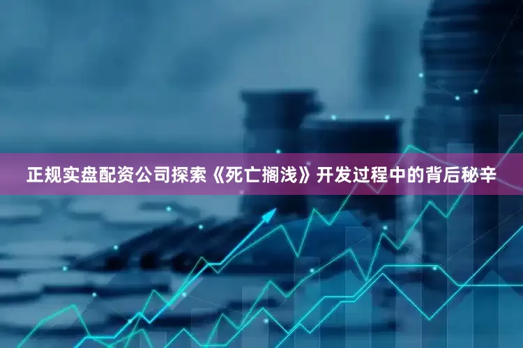 正规实盘配资公司探索《死亡搁浅》开发过程中的背后秘辛