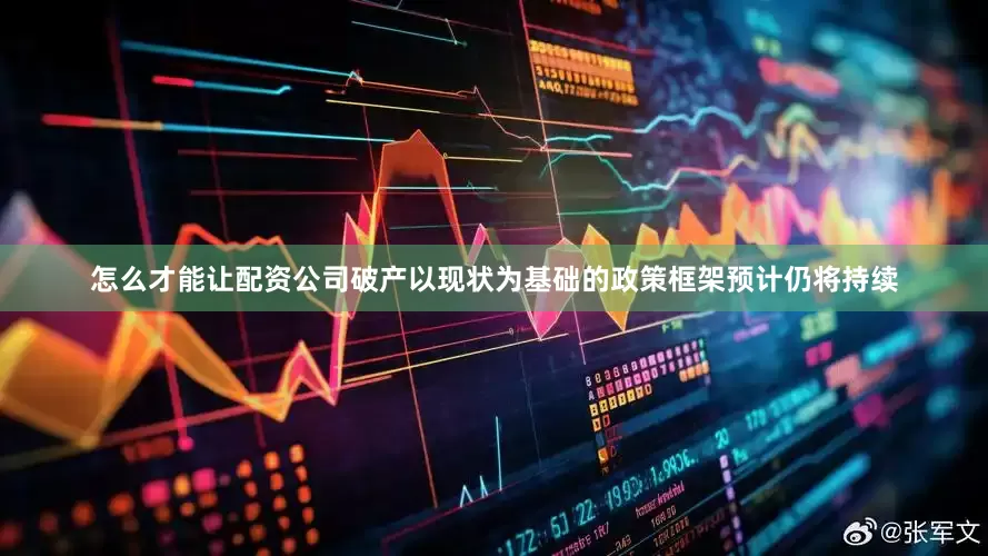 怎么才能让配资公司破产以现状为基础的政策框架预计仍将持续