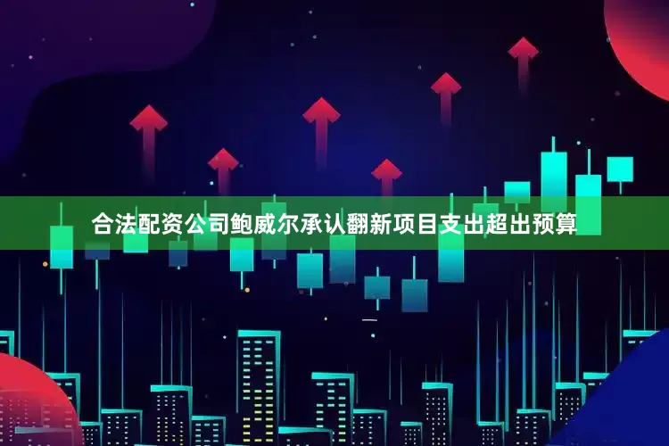合法配资公司鲍威尔承认翻新项目支出超出预算