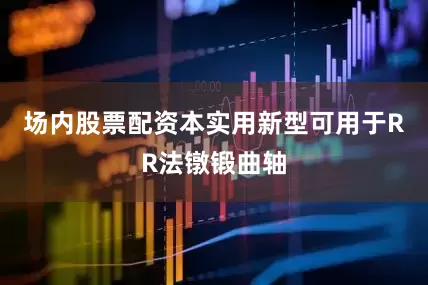 场内股票配资本实用新型可用于RR法镦锻曲轴