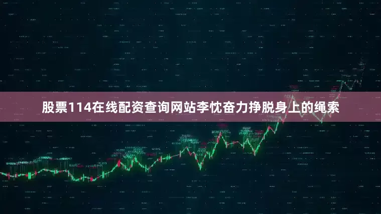股票114在线配资查询网站李忱奋力挣脱身上的绳索