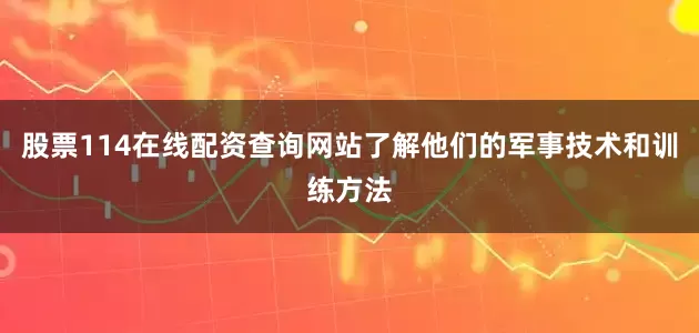 股票114在线配资查询网站了解他们的军事技术和训练方法