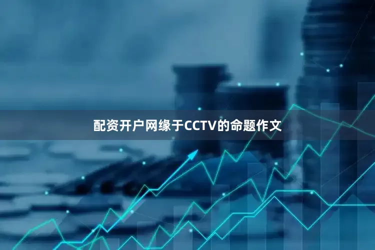 配资开户网缘于CCTV的命题作文