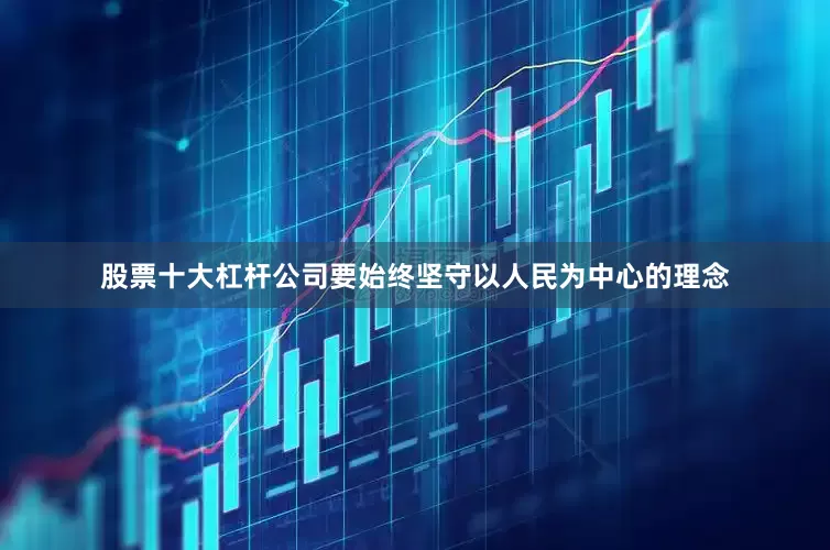 股票十大杠杆公司要始终坚守以人民为中心的理念