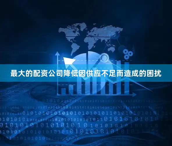 最大的配资公司降低因供应不足而造成的困扰