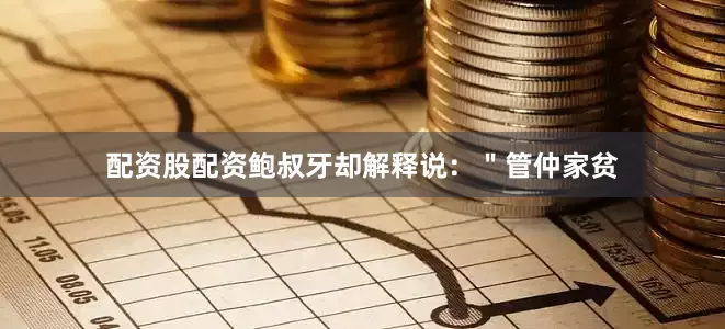 配资股配资鲍叔牙却解释说:"管仲家贫