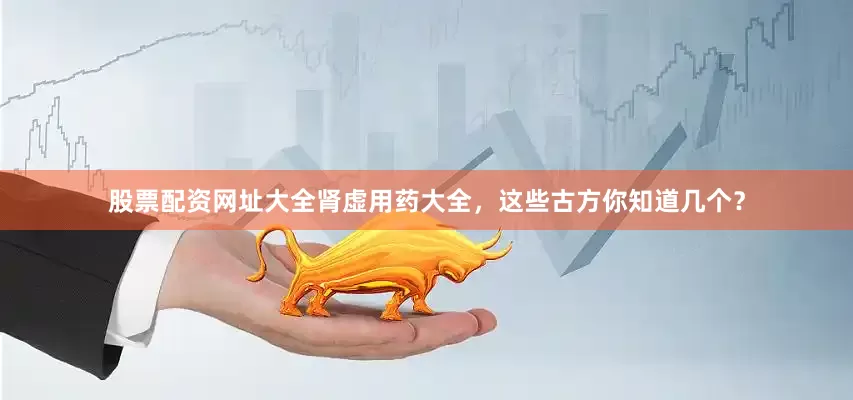 股票配资网址大全肾虚用药大全，这些古方你知道几个？