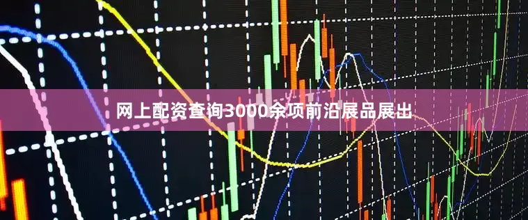 网上配资查询3000余项前沿展品展出